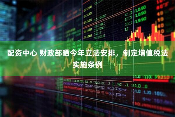 配资中心 财政部晒今年立法安排，制定增值税法实施条例
