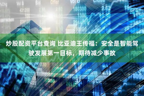 炒股配资平台查询 比亚迪王传福：安全是智能驾驶发展第一目标，期待减少事故