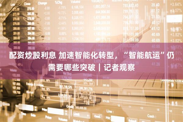 配资炒股利息 加速智能化转型，“智能航运”仍需要哪些突破｜记者观察