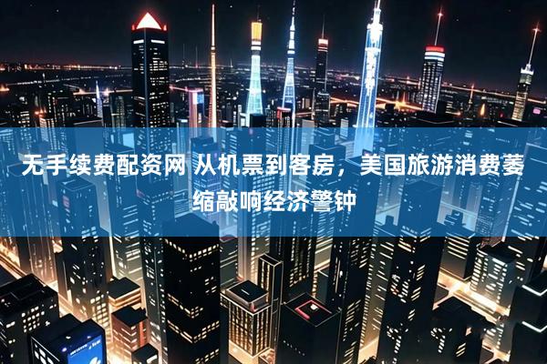 无手续费配资网 从机票到客房，美国旅游消费萎缩敲响经济警钟