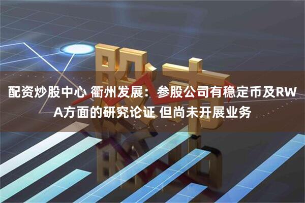 配资炒股中心 衢州发展：参股公司有稳定币及RWA方面的研究论证 但尚未开展业务