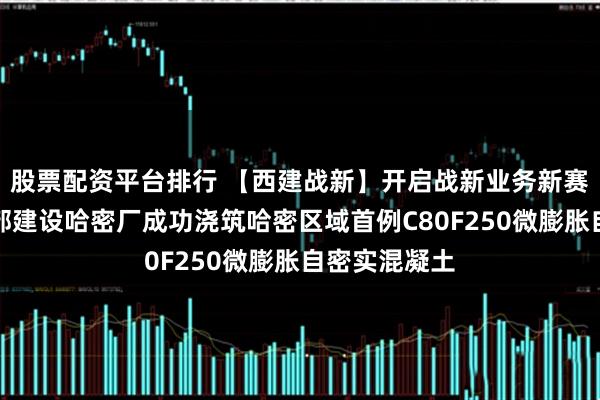 股票配资平台排行 【西建战新】开启战新业务新赛道！中建西部建设哈密厂成功浇筑哈密区域首例C80F250微膨胀自密实混凝土