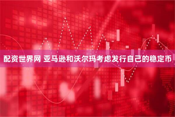 配资世界网 亚马逊和沃尔玛考虑发行自己的稳定币