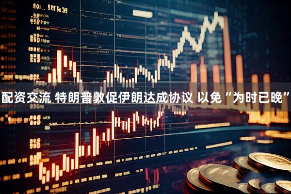 配资交流 特朗普敦促伊朗达成协议 以免“为时已晚”