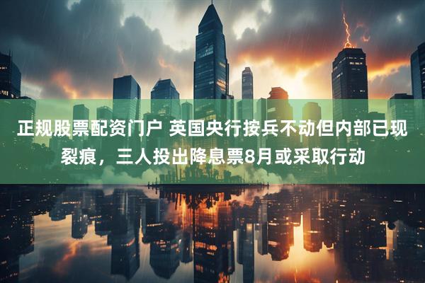 正规股票配资门户 英国央行按兵不动但内部已现裂痕，三人投出降息票8月或采取行动