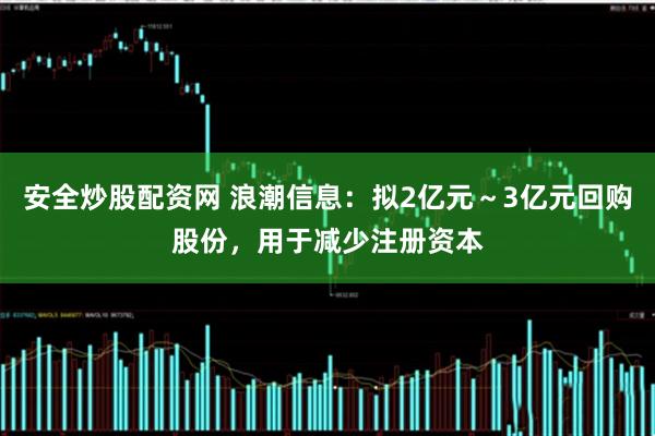 安全炒股配资网 浪潮信息：拟2亿元～3亿元回购股份，用于减少注册资本