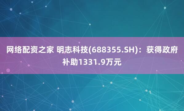 网络配资之家 明志科技(688355.SH)：获得政府补助1331.9万元