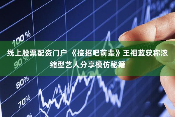 线上股票配资门户 《接招吧前辈》王祖蓝获称浓缩型艺人分享模仿秘籍
