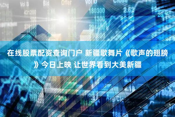 在线股票配资查询门户 新疆歌舞片《歌声的翅膀》今日上映 让世界看到大美新疆