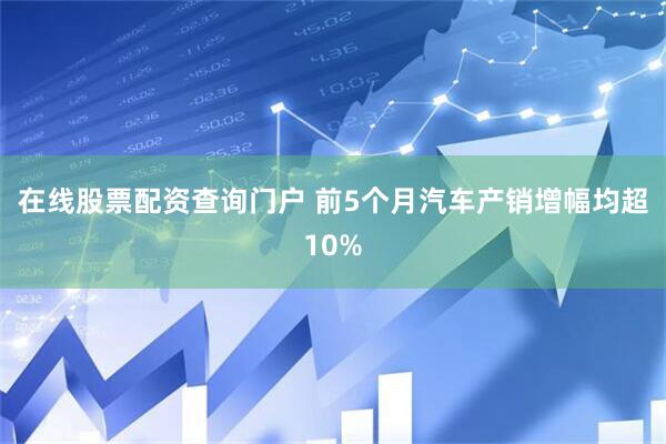 在线股票配资查询门户 前5个月汽车产销增幅均超10%