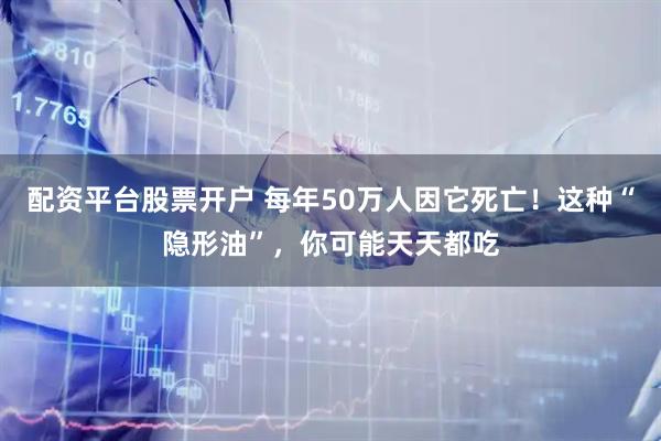 配资平台股票开户 每年50万人因它死亡！这种“隐形油”，你可能天天都吃