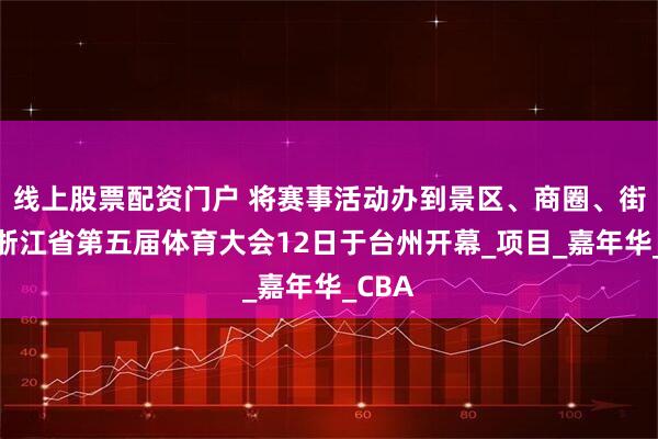 线上股票配资门户 将赛事活动办到景区、商圈、街区，浙江省第五届体育大会12日于台州开幕_项目_嘉年华_CBA