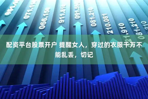配资平台股票开户 提醒女人，穿过的衣服千万不能乱丢，切记