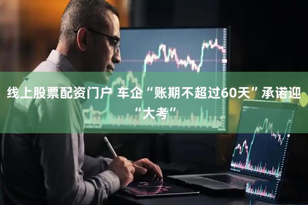 线上股票配资门户 车企“账期不超过60天”承诺迎“大考”