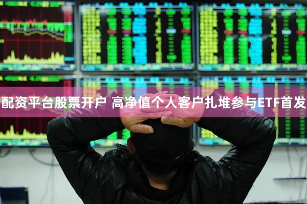 配资平台股票开户 高净值个人客户扎堆参与ETF首发