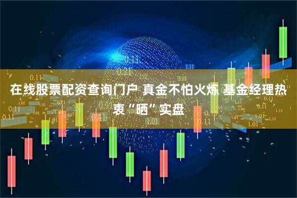 在线股票配资查询门户 真金不怕火炼 基金经理热衷“晒”实盘