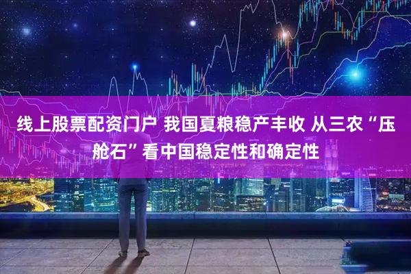 线上股票配资门户 我国夏粮稳产丰收 从三农“压舱石”看中国稳定性和确定性