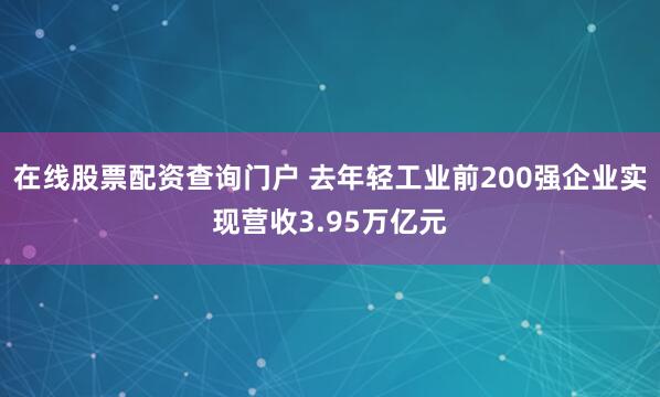 在线股票配资查询门户 去年轻工业前200强企业实现营收3.95万亿元