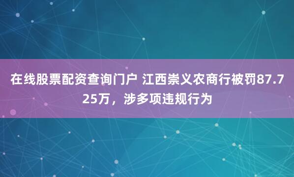 在线股票配资查询门户 江西崇义农商行被罚87.725万，涉多项违规行为