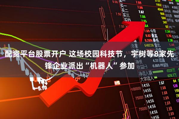 配资平台股票开户 这场校园科技节，宇树等8家先锋企业派出“机器人”参加