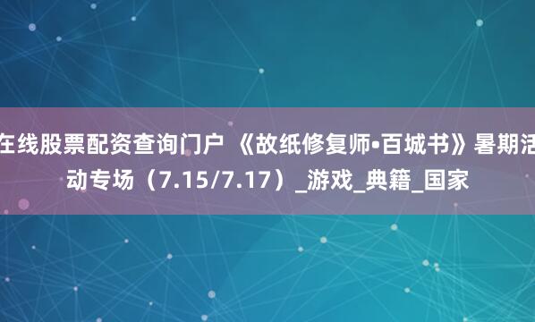 在线股票配资查询门户 《故纸修复师•百城书》暑期活动专场（7.15/7.17）_游戏_典籍_国家