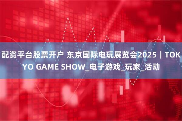 配资平台股票开户 东京国际电玩展览会2025｜TOKYO GAME SHOW_电子游戏_玩家_活动