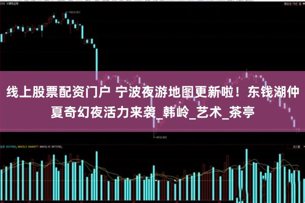 线上股票配资门户 宁波夜游地图更新啦！东钱湖仲夏奇幻夜活力来袭_韩岭_艺术_茶亭