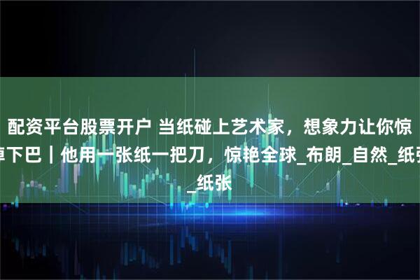 配资平台股票开户 当纸碰上艺术家，想象力让你惊掉下巴｜他用一张纸一把刀，惊艳全球_布朗_自然_纸张