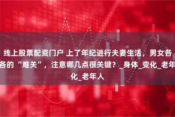 线上股票配资门户 上了年纪进行夫妻生活，男女各有各的 “难关”，注意哪几点很关键？_身体_变化_老年人