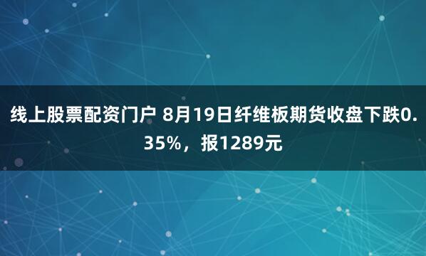 线上股票配资门户 8月19日纤维板期货收盘下跌0.35%，报1289元