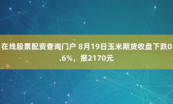 在线股票配资查询门户 8月19日玉米期货收盘下跌0.6%，报2170元