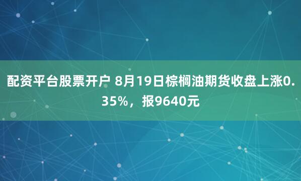 配资平台股票开户 8月19日棕榈油期货收盘上涨0.35%，报9640元