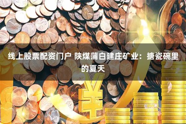 线上股票配资门户 陕煤蒲白建庄矿业：搪瓷碗里的夏天