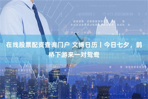 在线股票配资查询门户 文博日历丨今日七夕，鹊桥下游来一对鸳鸯