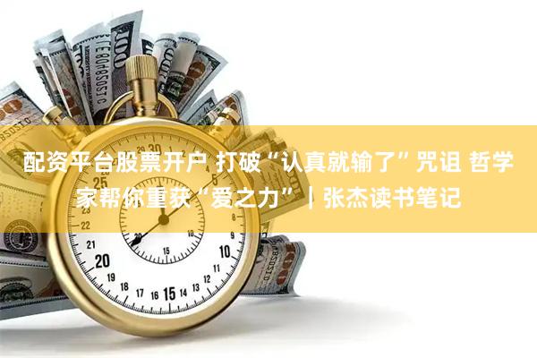 配资平台股票开户 打破“认真就输了”咒诅 哲学家帮你重获“爱之力”｜张杰读书笔记