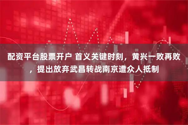 配资平台股票开户 首义关键时刻，黄兴一败再败，提出放弃武昌转战南京遭众人抵制
