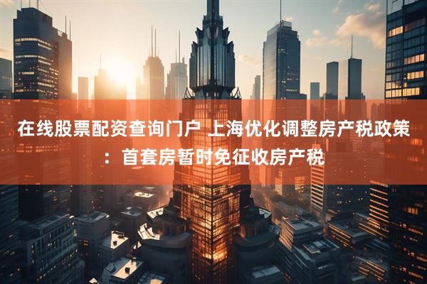在线股票配资查询门户 上海优化调整房产税政策：首套房暂时免征收房产税