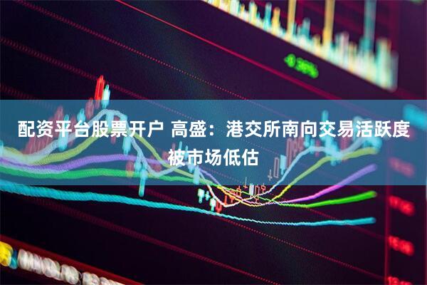 配资平台股票开户 高盛：港交所南向交易活跃度被市场低估