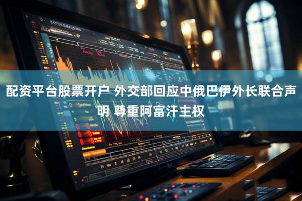 配资平台股票开户 外交部回应中俄巴伊外长联合声明 尊重阿富汗主权