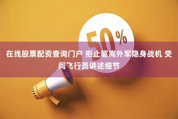 在线股票配资查询门户 拒止驱离外军隐身战机 受阅飞行员讲述细节