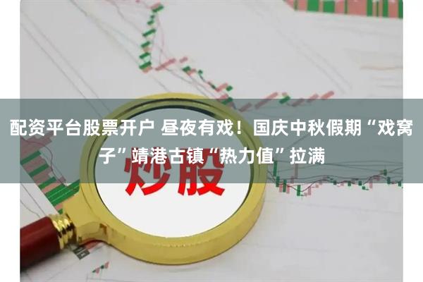 配资平台股票开户 昼夜有戏！国庆中秋假期“戏窝子”靖港古镇“热力值”拉满
