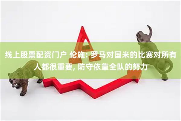 线上股票配资门户 伦施: 罗马对国米的比赛对所有人都很重要, 防守依靠全队的努力