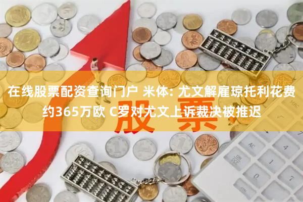 在线股票配资查询门户 米体: 尤文解雇琼托利花费约365万欧 C罗对尤文上诉裁决被推迟