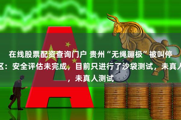 在线股票配资查询门户 贵州“无绳蹦极”被叫停，景区：安全评估未完成，目前只进行了沙袋测试，未真人测试