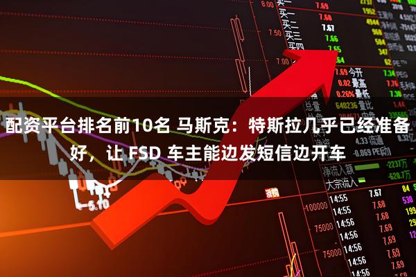 配资平台排名前10名 马斯克：特斯拉几乎已经准备好，让 FSD 车主能边发短信边开车