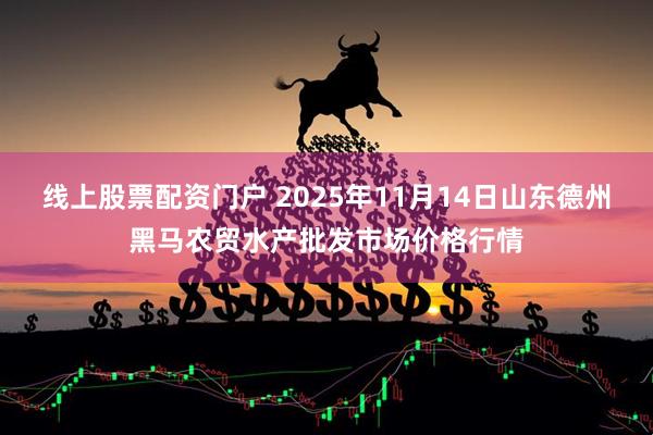 线上股票配资门户 2025年11月14日山东德州黑马农贸水产批发市场价格行情