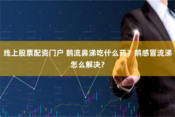 线上股票配资门户 鹅流鼻涕吃什么药？鹅感冒流涕怎么解决？