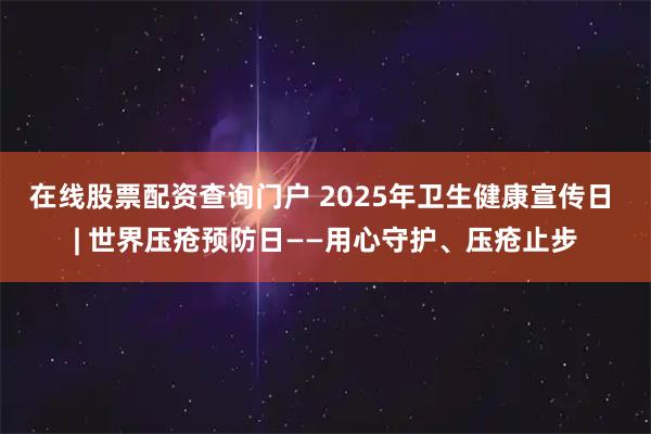 在线股票配资查询门户 2025年卫生健康宣传日 | 世界压疮预防日——用心守护、压疮止步