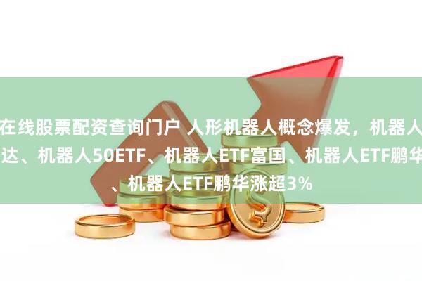 在线股票配资查询门户 人形机器人概念爆发，机器人ETF易方达、机器人50ETF、机器人ETF富国、机器人ETF鹏华涨超3%