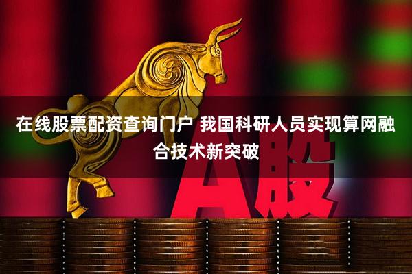 在线股票配资查询门户 我国科研人员实现算网融合技术新突破